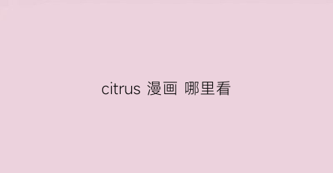 “citrus漫画哪里看(citrus+在哪看漫画)